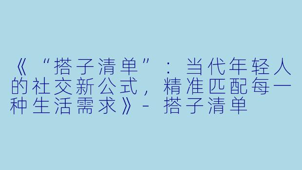 《“搭子清单”：当代年轻人的社交新公式，精准匹配每一种生活需求》-搭子清单