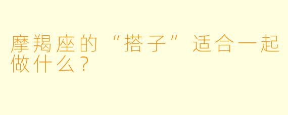 摩羯座的“搭子”适合一起做什么?