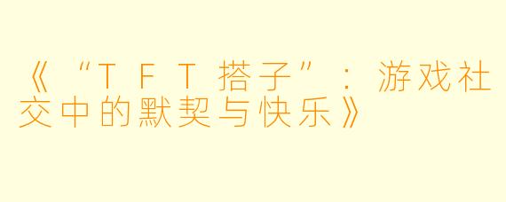 《“TFT搭子”：游戏社交中的默契与快乐》