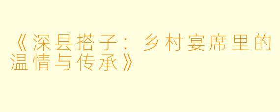 《深县搭子：乡村宴席里的温情与传承》