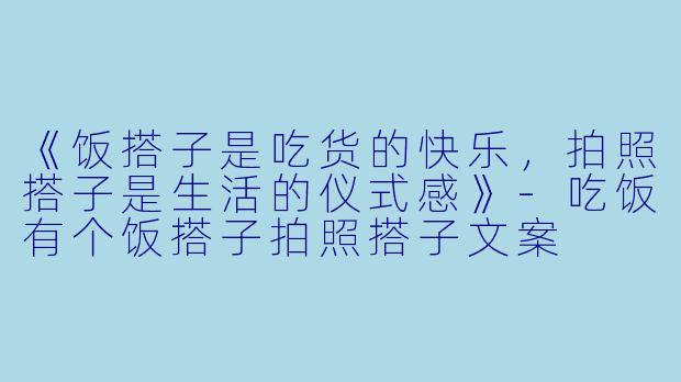 《饭搭子是吃货的快乐，拍照搭子是生活的仪式感》-吃饭有个饭搭子拍照搭子文案