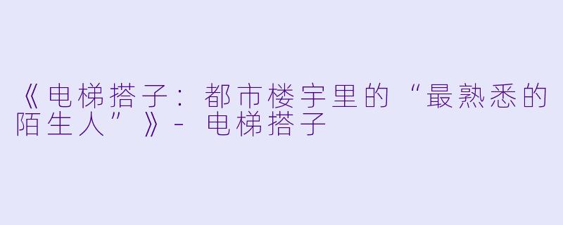 《电梯搭子：都市楼宇里的“最熟悉的陌生人”》-电梯搭子