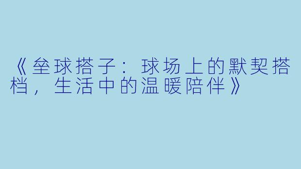 《垒球搭子：球场上的默契搭档，生活中的温暖陪伴》