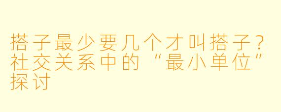 搭子最少要几个才叫搭子？社交关系中的“最小单位”探讨