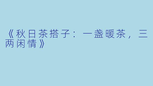 《秋日茶搭子：一盏暖茶，三两闲情》
