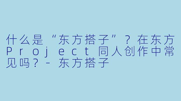 什么是“东方搭子”？在东方Project同人创作中常见吗？-东方搭子