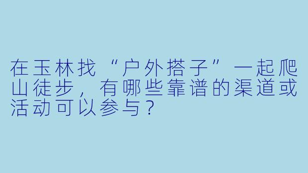 在玉林找“户外搭子”一起爬山徒步，有哪些靠谱的渠道或活动可以参与？