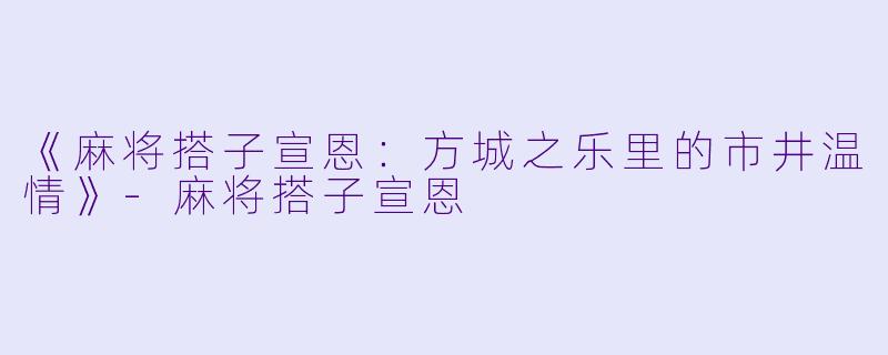 《麻将搭子宣恩：方城之乐里的市井温情》-麻将搭子宣恩