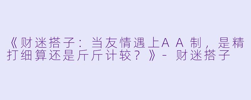 《财迷搭子：当友情遇上AA制，是精打细算还是斤斤计较？》-财迷搭子