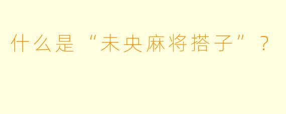什么是“未央麻将搭子”？