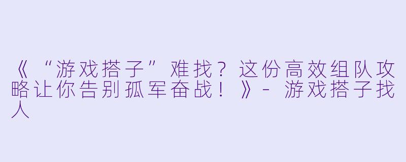 《“游戏搭子”难找？这份高效组队攻略让你告别孤军奋战！》-游戏搭子找人