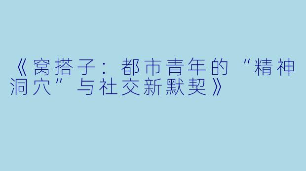 《窝搭子：都市青年的“精神洞穴”与社交新默契》