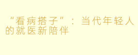 “看病搭子”：当代年轻人的就医新陪伴