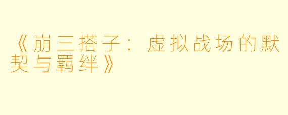 《崩三搭子：虚拟战场的默契与羁绊》