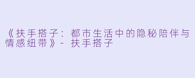 《扶手搭子：都市生活中的隐秘陪伴与情感纽带》-扶手搭子