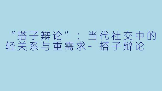 “搭子辩论”：当代社交中的轻关系与重需求-搭子辩论