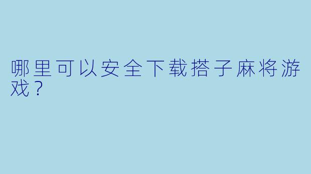 哪里可以安全下载搭子麻将游戏？