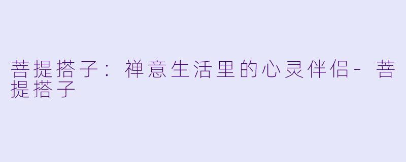 菩提搭子：禅意生活里的心灵伴侣-菩提搭子