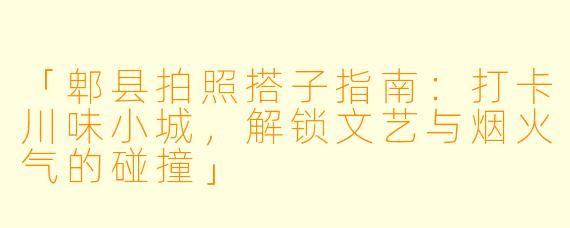 「郫县拍照搭子指南：打卡川味小城，解锁文艺与烟火气的碰撞」