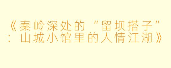 《秦岭深处的“留坝搭子”：山城小馆里的人情江湖》