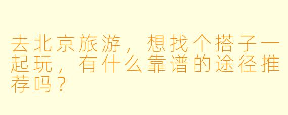 去北京旅游，想找个搭子一起玩，有什么靠谱的途径推荐吗？