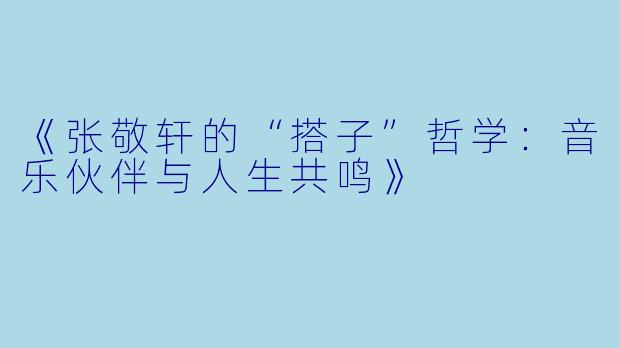 《张敬轩的“搭子”哲学：音乐伙伴与人生共鸣》
