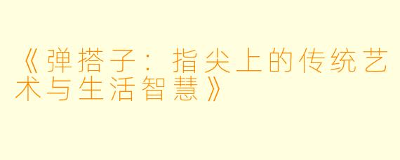 《弹搭子：指尖上的传统艺术与生活智慧》