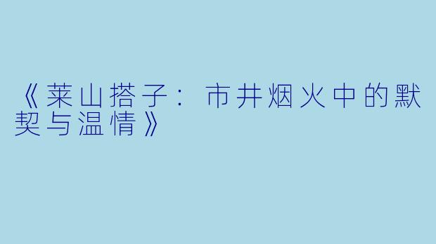 《莱山搭子：市井烟火中的默契与温情》