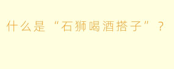 什么是“石狮喝酒搭子”？