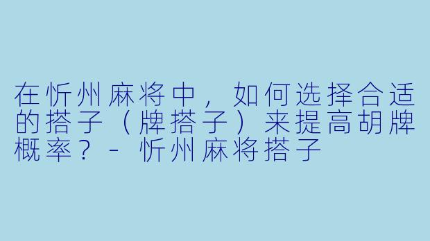在忻州麻将中，如何选择合适的搭子（牌搭子）来提高胡牌概率？-忻州麻将搭子