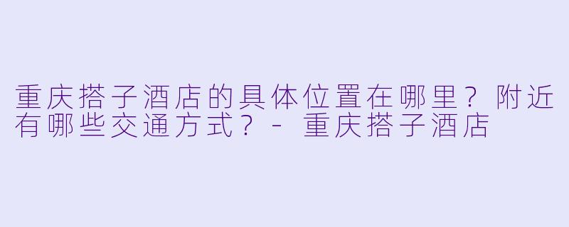 重庆搭子酒店的具体位置在哪里？附近有哪些交通方式？