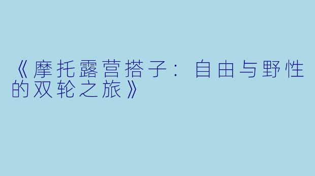 《摩托露营搭子：自由与野性的双轮之旅》