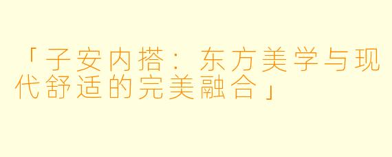 「子安内搭：东方美学与现代舒适的完美融合」