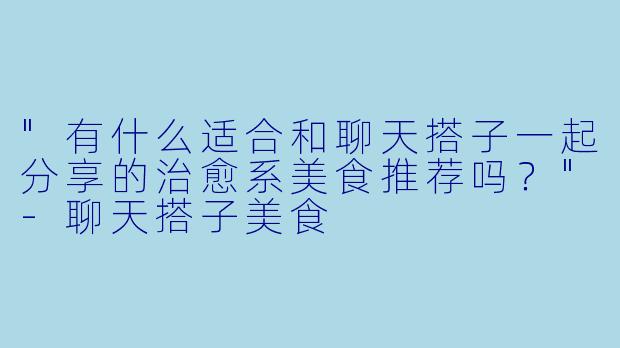 "有什么适合和聊天搭子一起分享的治愈系美食推荐吗?"