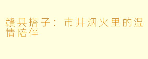 赣县搭子：市井烟火里的温情陪伴