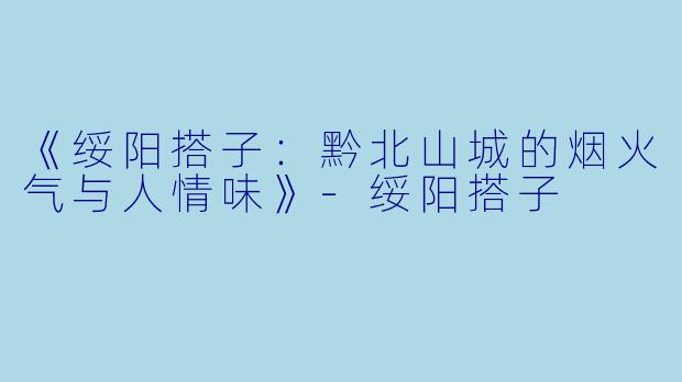 《绥阳搭子：黔北山城的烟火气与人情味》-绥阳搭子