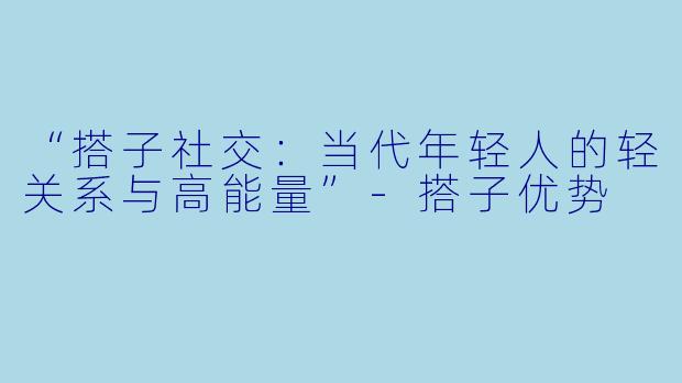 “搭子社交：当代年轻人的轻关系与高能量”-搭子优势