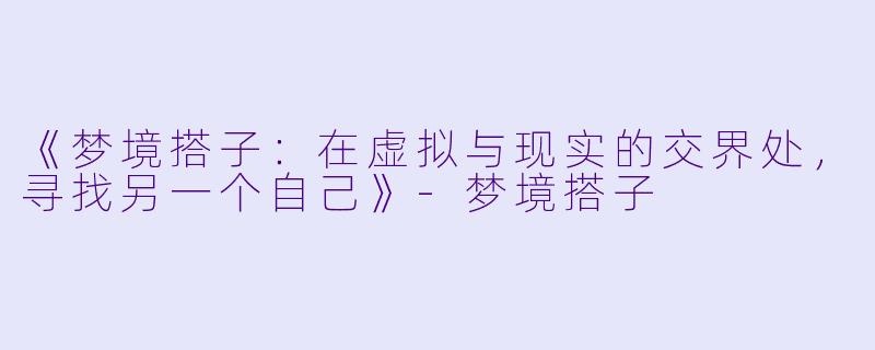 《梦境搭子：在虚拟与现实的交界处，寻找另一个自己》-梦境搭子