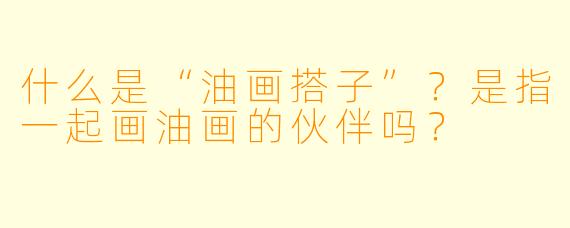什么是“油画搭子”？是指一起画油画的伙伴吗？