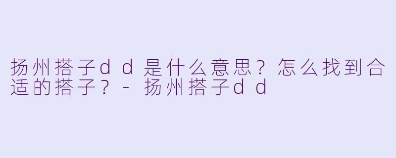 扬州搭子dd是什么意思？怎么找到合适的搭子？-扬州搭子dd