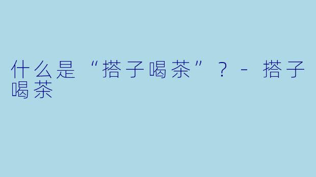 什么是“搭子喝茶”？-搭子喝茶