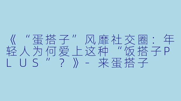 《“蛋搭子”风靡社交圈：年轻人为何爱上这种“饭搭子PLUS”？》-来蛋搭子