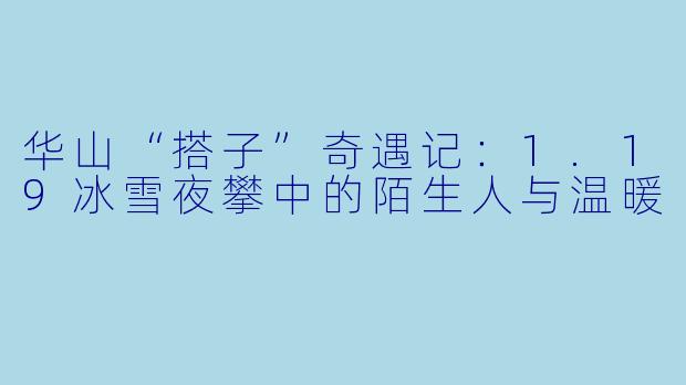 华山“搭子”奇遇记：1.19冰雪夜攀中的陌生人与温暖
