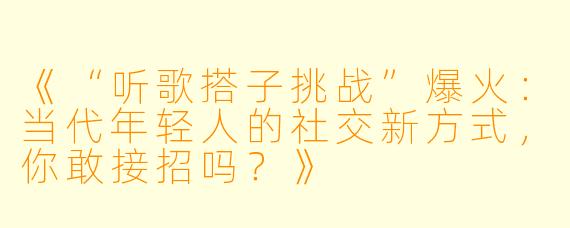 《“听歌搭子挑战”爆火：当代年轻人的社交新方式，你敢接招吗？》