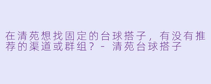 在清苑想找固定的台球搭子，有没有推荐的渠道或群组？-清苑台球搭子