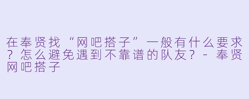 在奉贤找“网吧搭子”一般有什么要求?怎么避免遇到不靠谱的队友?