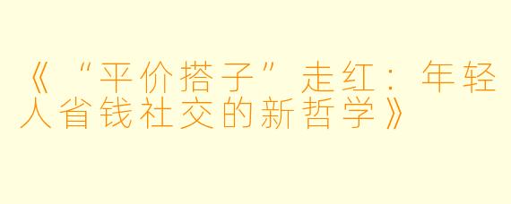 《“平价搭子”走红：年轻人省钱社交的新哲学》