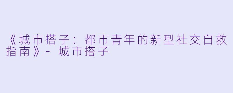 《城市搭子：都市青年的新型社交自救指南》-城市搭子