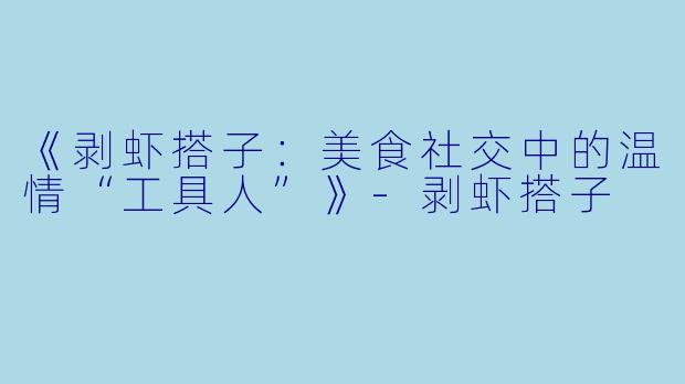 《剥虾搭子：美食社交中的温情“工具人”》-剥虾搭子