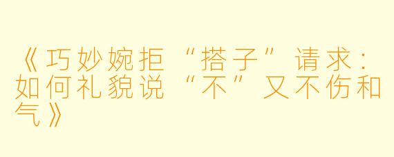 《巧妙婉拒“搭子”请求：如何礼貌说“不”又不伤和气》